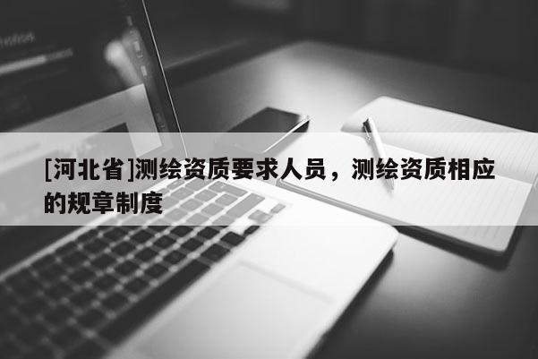 [河北省]測繪資質要求人員，測繪資質相應的規(guī)章制度