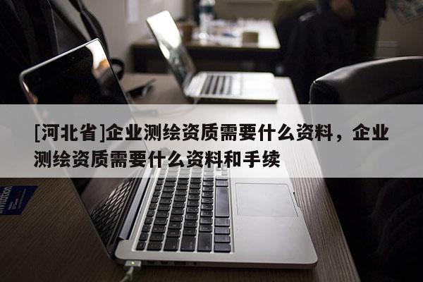 [河北省]企業測繪資質需要什么資料，企業測繪資質需要什么資料和手續