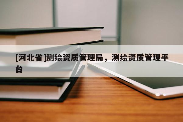 [河北省]測(cè)繪資質(zhì)管理局，測(cè)繪資質(zhì)管理平臺(tái)