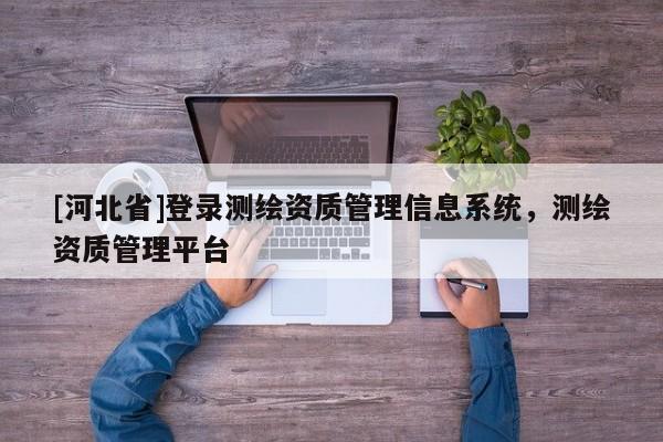 [河北省]登錄測繪資質管理信息系統，測繪資質管理平臺