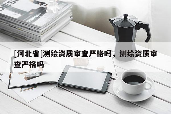 [河北省]測(cè)繪資質(zhì)審查嚴(yán)格嗎，測(cè)繪資質(zhì)審查嚴(yán)格嗎