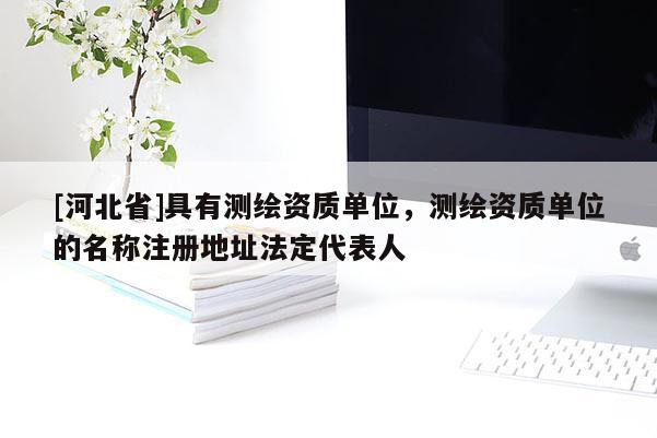 [河北省]具有測繪資質單位，測繪資質單位的名稱注冊地址法定代表人