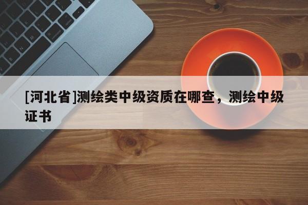 [河北省]測繪類中級資質在哪查，測繪中級證書