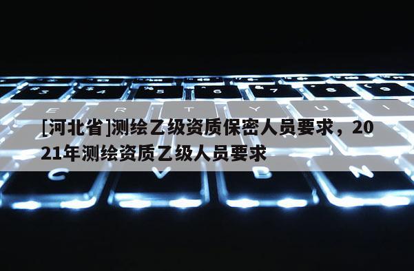 [河北省]測繪乙級資質(zhì)保密人員要求，2021年測繪資質(zhì)乙級人員要求