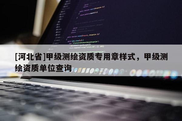 [河北省]甲級測繪資質專用章樣式，甲級測繪資質單位查詢