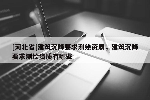 [河北省]建筑沉降要求測繪資質，建筑沉降要求測繪資質有哪些