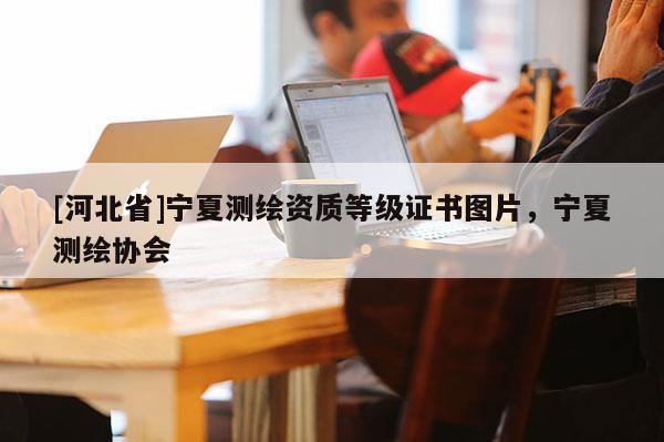 [河北省]寧夏測繪資質等級證書圖片，寧夏測繪協會