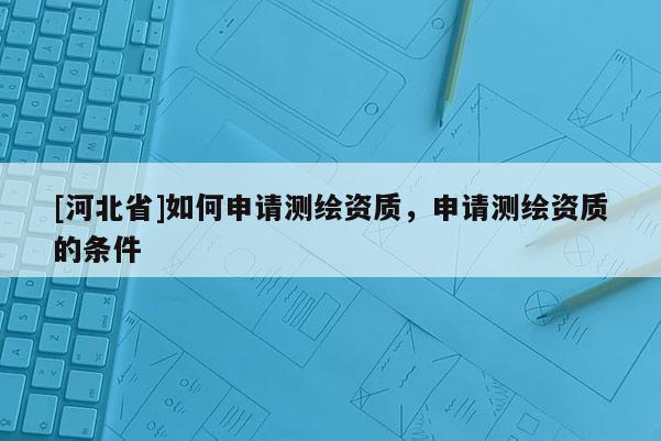 [河北省]如何申請測繪資質，申請測繪資質的條件