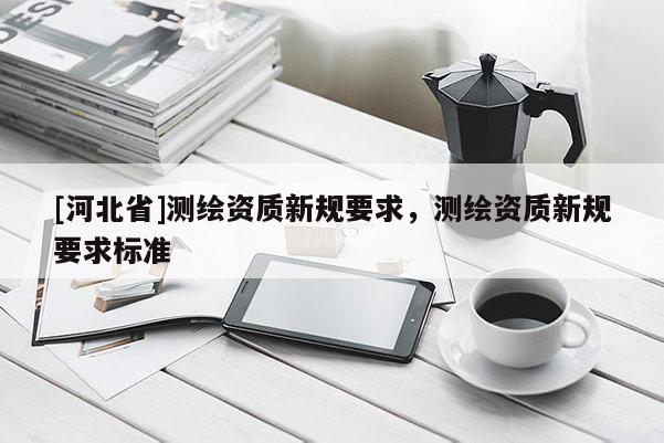 [河北省]測繪資質新規要求，測繪資質新規要求標準