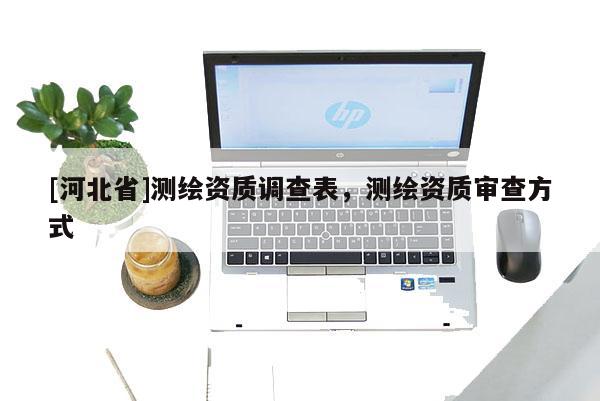 [河北省]測繪資質調查表，測繪資質審查方式