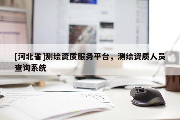 [河北省]測繪資質服務平臺，測繪資質人員查詢系統