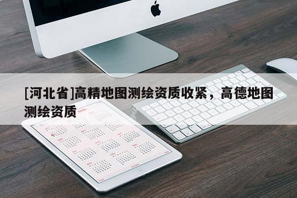 [河北省]高精地圖測繪資質(zhì)收緊，高德地圖測繪資質(zhì)
