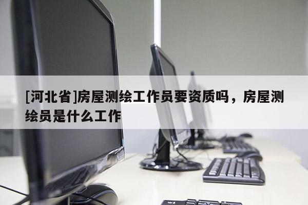 [河北省]房屋測繪工作員要資質嗎，房屋測繪員是什么工作