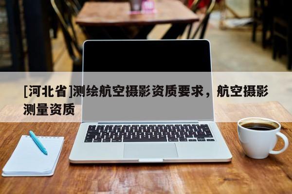 [河北省]測繪航空攝影資質要求，航空攝影測量資質