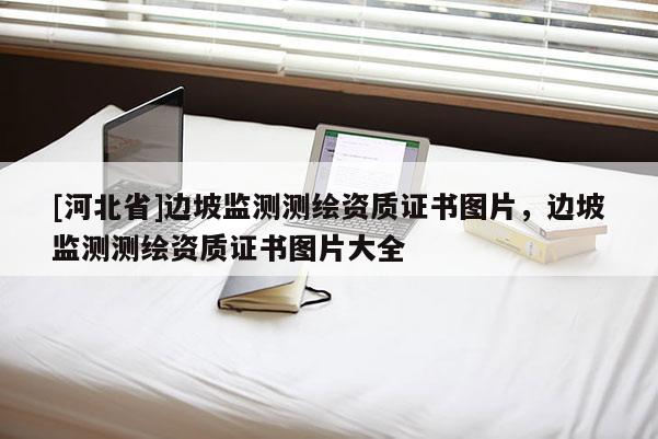 [河北省]邊坡監(jiān)測測繪資質(zhì)證書圖片，邊坡監(jiān)測測繪資質(zhì)證書圖片大全