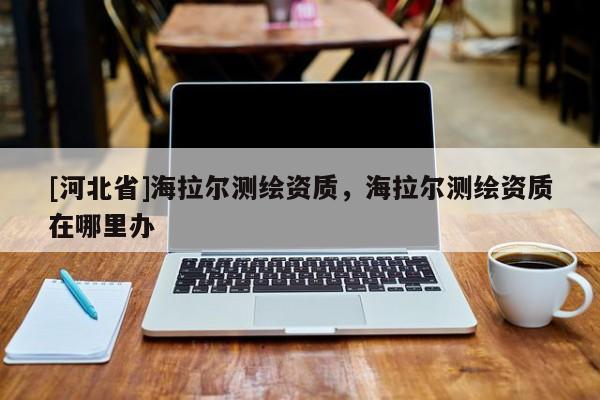 [河北省]海拉爾測繪資質，海拉爾測繪資質在哪里辦