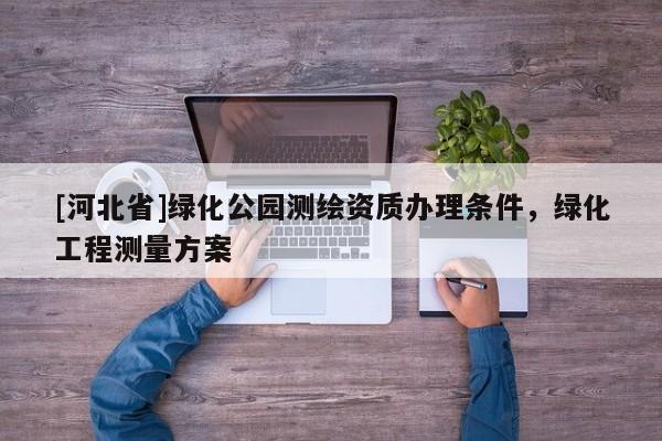 [河北省]綠化公園測繪資質辦理條件，綠化工程測量方案