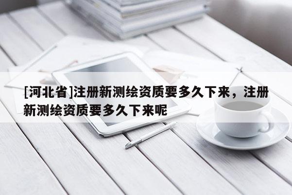 [河北省]注冊新測繪資質要多久下來，注冊新測繪資質要多久下來呢