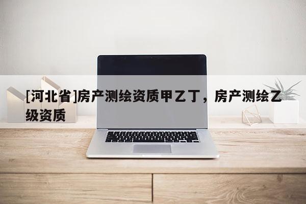 [河北省]房產(chǎn)測繪資質(zhì)甲乙丁，房產(chǎn)測繪乙級(jí)資質(zhì)
