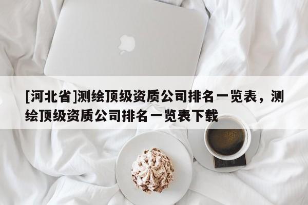 [河北省]測繪頂級資質公司排名一覽表，測繪頂級資質公司排名一覽表下載