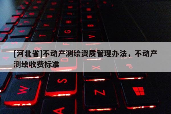 [河北省]不動產(chǎn)測繪資質(zhì)管理辦法，不動產(chǎn)測繪收費(fèi)標(biāo)準(zhǔn)