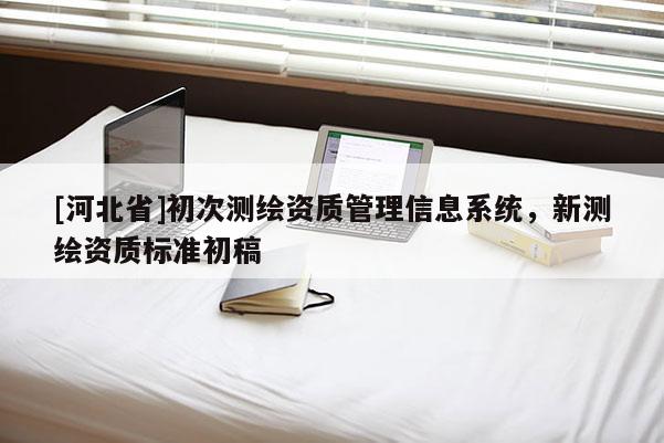 [河北省]初次測(cè)繪資質(zhì)管理信息系統(tǒng)，新測(cè)繪資質(zhì)標(biāo)準(zhǔn)初稿