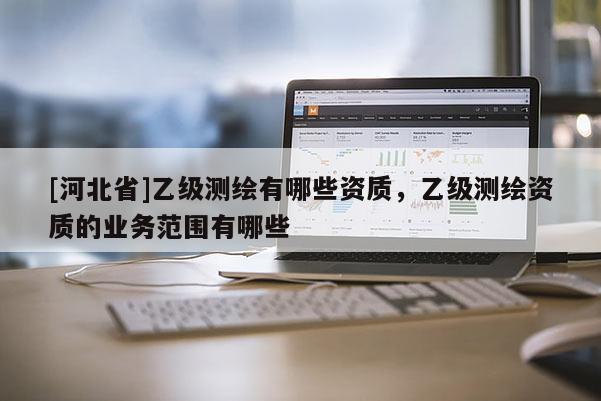 [河北省]乙級(jí)測繪有哪些資質(zhì)，乙級(jí)測繪資質(zhì)的業(yè)務(wù)范圍有哪些