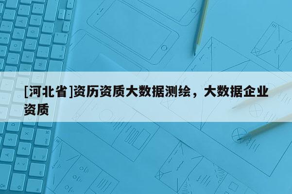 [河北省]資歷資質(zhì)大數(shù)據(jù)測繪，大數(shù)據(jù)企業(yè)資質(zhì)