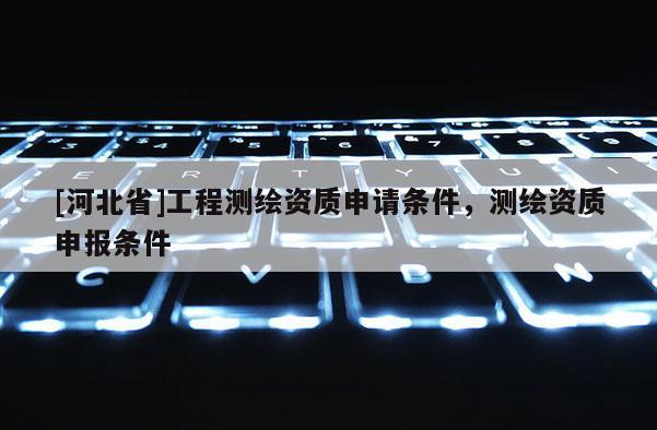 [河北省]工程測繪資質申請條件，測繪資質申報條件