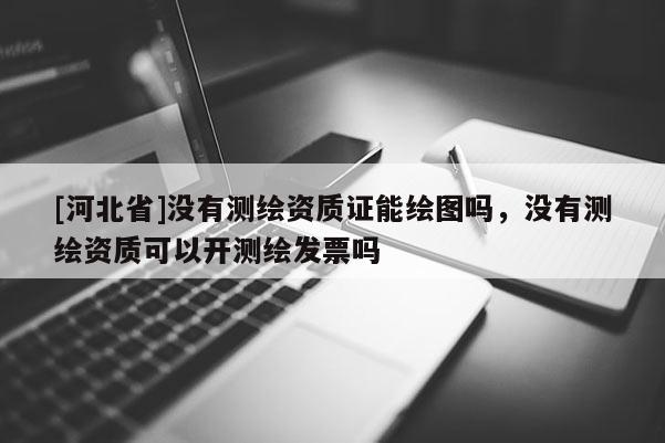 [河北省]沒有測繪資質證能繪圖嗎，沒有測繪資質可以開測繪發票嗎