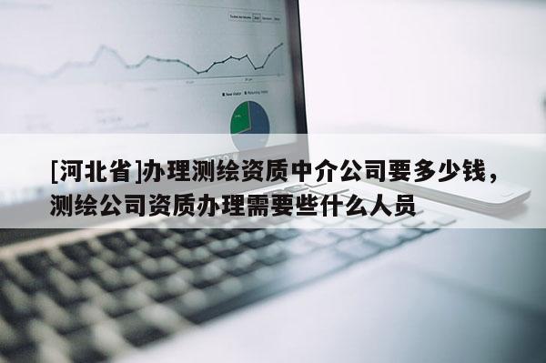 [河北省]辦理測繪資質中介公司要多少錢，測繪公司資質辦理需要些什么人員