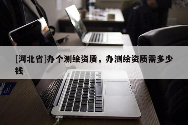 [河北省]辦個測繪資質，辦測繪資質需多少錢