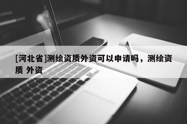 [河北省]測(cè)繪資質(zhì)外資可以申請(qǐng)嗎，測(cè)繪資質(zhì) 外資