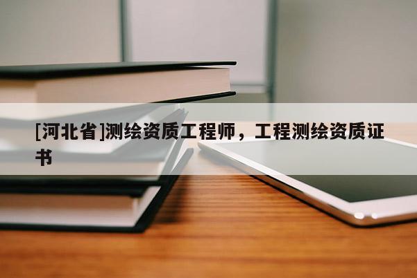 [河北省]測繪資質工程師，工程測繪資質證書
