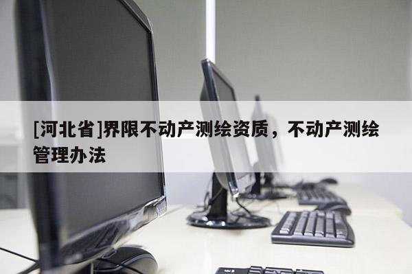 [河北省]界限不動產測繪資質，不動產測繪管理辦法