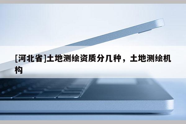 [河北省]土地測繪資質分幾種，土地測繪機構