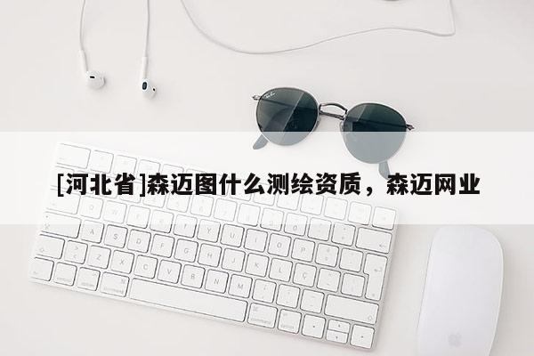 [河北省]森邁圖什么測繪資質，森邁網業