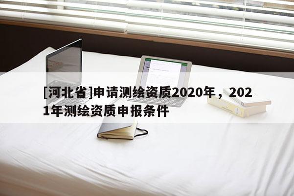 [河北省]申請(qǐng)測(cè)繪資質(zhì)2020年，2021年測(cè)繪資質(zhì)申報(bào)條件