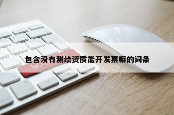 包含沒有測繪資質(zhì)能開發(fā)票嘛的詞條