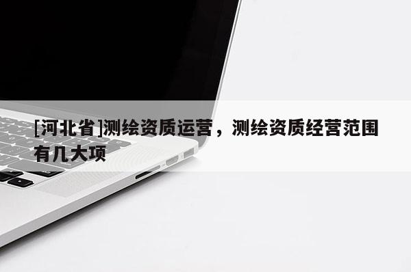 [河北省]測繪資質運營，測繪資質經營范圍有幾大項
