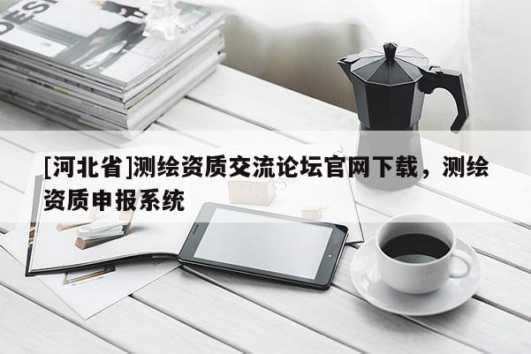 [河北省]測繪資質交流論壇官網下載，測繪資質申報系統(tǒng)