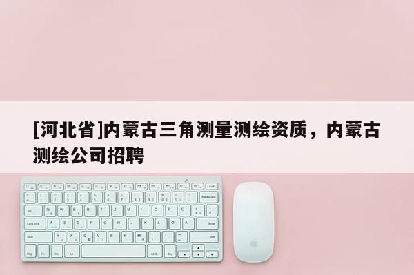 [河北省]內蒙古三角測量測繪資質，內蒙古測繪公司招聘