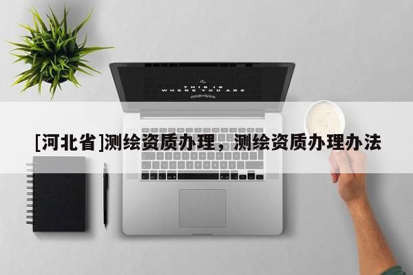 [河北省]測繪資質辦理，測繪資質辦理辦法