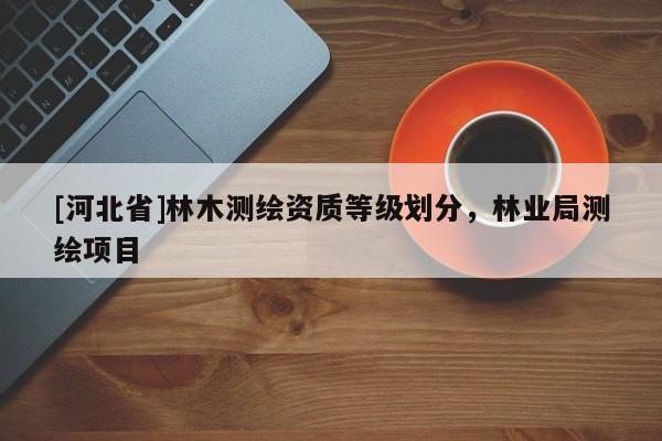 [河北省]林木測繪資質等級劃分，林業局測繪項目