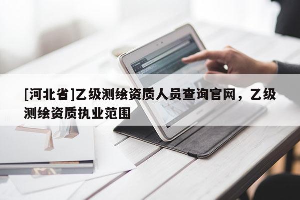 [河北省]乙級測繪資質(zhì)人員查詢官網(wǎng)，乙級測繪資質(zhì)執(zhí)業(yè)范圍