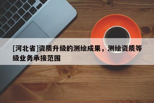 [河北省]資質升級的測繪成果，測繪資質等級業務承接范圍