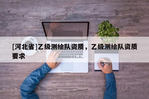 [河北省]乙級測繪隊資質，乙級測繪隊資質要求