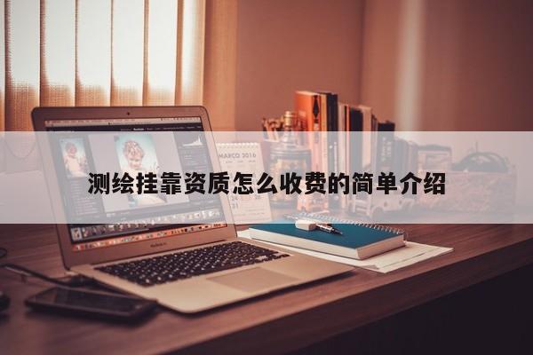 測繪掛靠資質怎么收費的簡單介紹
