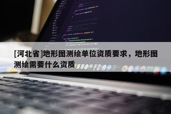 [河北省]地形圖測繪單位資質要求，地形圖測繪需要什么資質