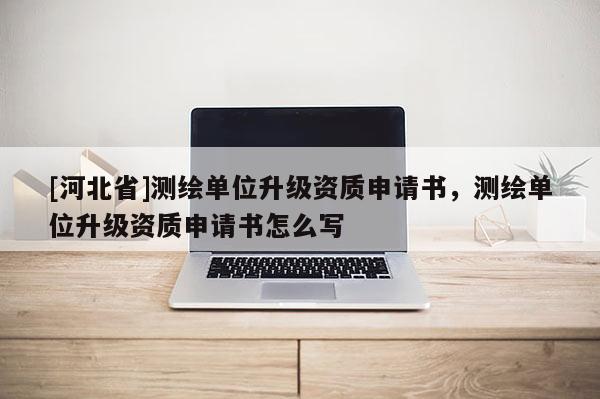 [河北省]測繪單位升級資質申請書，測繪單位升級資質申請書怎么寫
